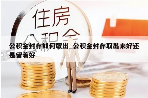 公积金封存如何取出_公积金封存取出来好还是留着好